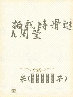 拍戏时滑进去了h周莹