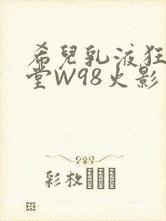 希儿乳液狂飙天堂W98火影