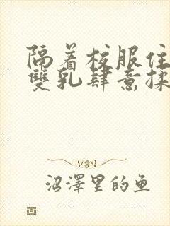 隔着校服住她的双乳肆意揉