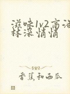 滋味1v2商洛林深悄悄