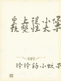 皇上从小侵犯调教双性太子小说