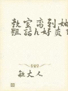 教室脔到她哭h粗话h好爽视频