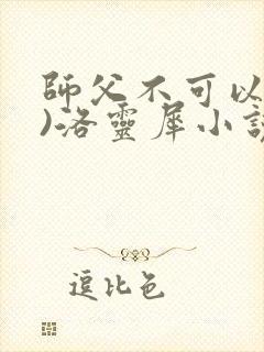 师父不可以(限)洛灵犀小说笔趣阁