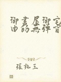 御书屋御宅屋自由的无弹窗小说阅读