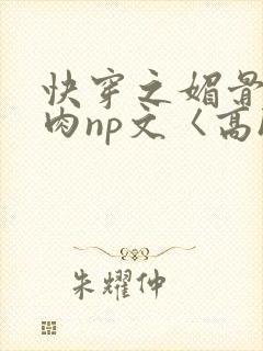 快穿之媚骨h啪肉np文〈高h〉