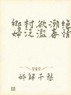 乡村欲潮绝色村妇泛滥春情