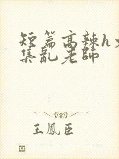 短篇高辣h文合集乱老师