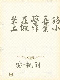 坐在学长的巨大上做作业小说