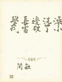 学长边洗澡边把我处破了小说