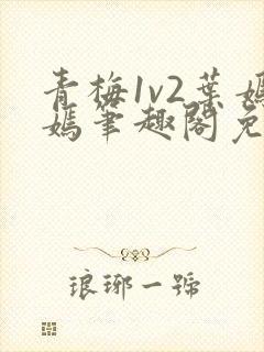 青梅1v2叶嫣嫣笔趣阁免费阅读