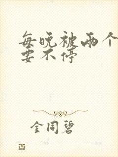 每晚被两个师傅要不停