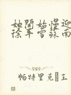 她开始慢迎迎合徐平雪苏南风