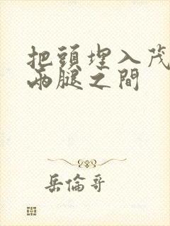 把头埋入茂密的两腿之间