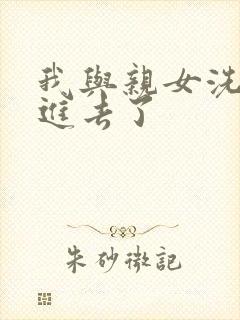 我与亲女洗澡时进去了