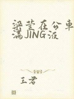 梁莹在公车被灌满JING液