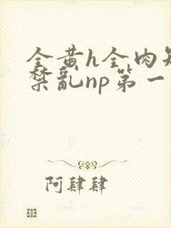 全黄h全肉短篇禁乱np第一次