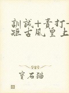 训诫+责打+规矩古风皇上皇后