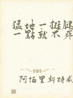 猛地一挺腿再开一点就不疼