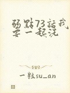 弱点73话我也要一起洗