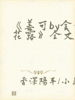 《姜可by金银花露》全文免费阅读