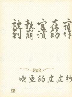 被教官在宿舍C到崩溃的作文迷彩