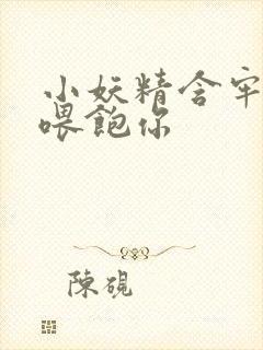 小妖精含牢了我喂饱你