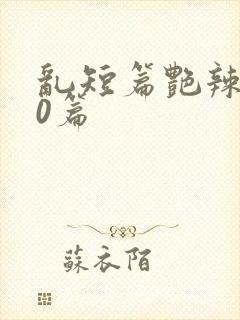 乱短篇艳辣500篇