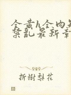 全黄h全肉短篇禁乱最新章节