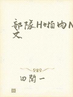 部队H啪肉NP文