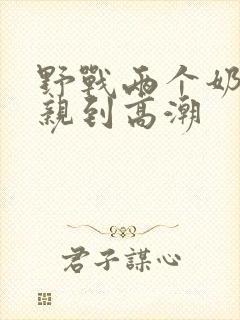 野战两个奶头被亲到高潮