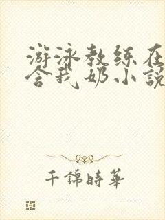 游泳教练在水里含我奶小说