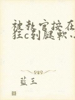 被教官按在寝室狂c到腿软小说