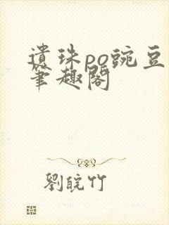 遗珠po豌豆荚笔趣阁