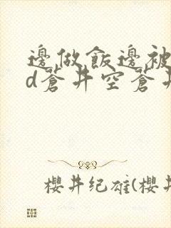 边做饭边被躁bd苍井空苍井空