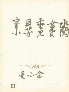 宝贝乖女水真多小芳免费阅读