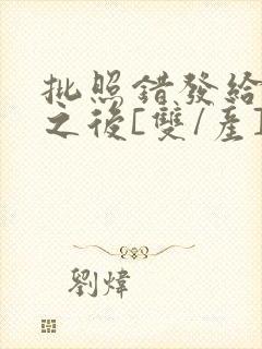 批照错发给情敌之后[双/产]