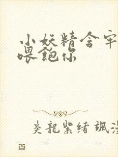 小妖精含牢了我喂饱你