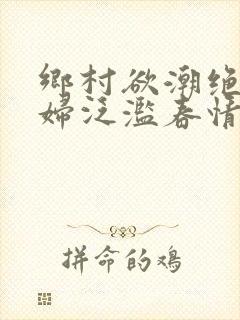 乡村欲潮绝色村妇泛滥春情