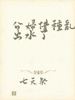 公妇借种乱h日出水了