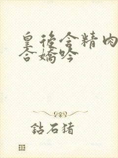 皇后含精肉臀迎合娇吟