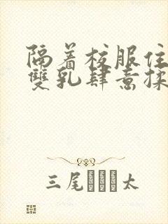 隔着校服住她的双乳肆意揉