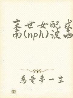 末世女配求生指南(nph)波西米亚
