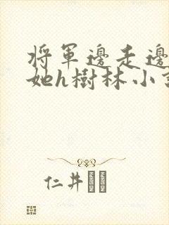 将军边走边挺进她h树林小说