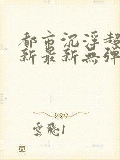 都市沉浮超前更新最新无弹窗