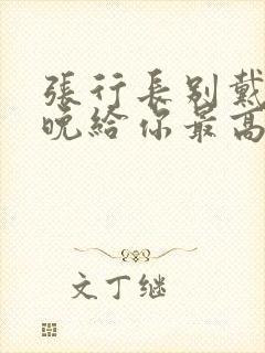 张行长别戴了今晚给你最高的待遇