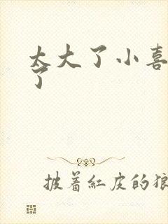 太大了小喜涨死了