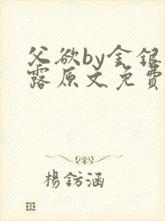 父欲by金银花露原文免费阅读笔趣阁