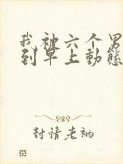 我被六个男人躁到早上动态图