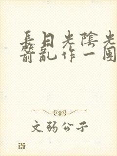 长日光阴光阴似箭乱作一团笔趣阁