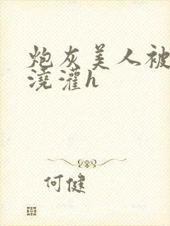 炮灰美人被男配浇灌h